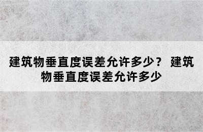 建筑物垂直度误差允许多少？ 建筑物垂直度误差允许多少